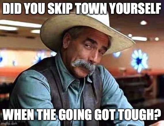 Sam Elliott The Big Lebowski | DID YOU SKIP TOWN YOURSELF WHEN THE GOING GOT TOUGH? | image tagged in sam elliott the big lebowski | made w/ Imgflip meme maker