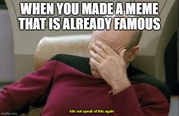 dumy dum dum.... | WHEN YOU MADE A MEME THAT IS ALREADY FAMOUS; lets not speak of this again | image tagged in memes,captain picard facepalm | made w/ Imgflip meme maker