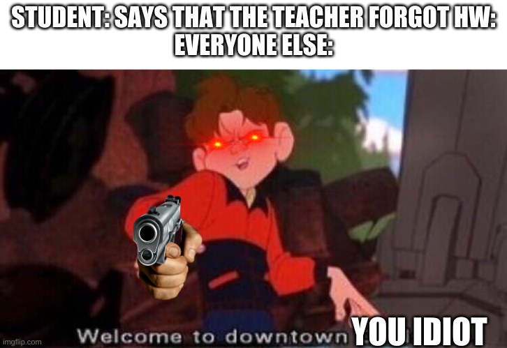 lol | STUDENT: SAYS THAT THE TEACHER FORGOT HW:
EVERYONE ELSE:; YOU IDIOT | image tagged in welcome to downtown coolsville | made w/ Imgflip meme maker