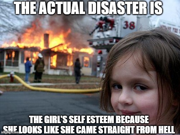 ho ho lol.... | THE ACTUAL DISASTER IS; THE GIRL'S SELF ESTEEM BECAUSE SHE LOOKS LIKE SHE CAME STRAIGHT FROM HELL | image tagged in memes,disaster girl,self esteem | made w/ Imgflip meme maker