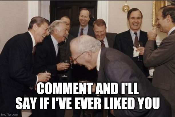 Bc yes | COMMENT AND I'LL SAY IF I'VE EVER LIKED YOU | image tagged in memes,laughing men in suits | made w/ Imgflip meme maker