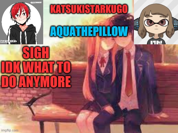 KatsukiStarkugoXAquathepillow | SIGH
IDK WHAT TO DO ANYMORE | image tagged in katsukistarkugoxaquathepillow | made w/ Imgflip meme maker