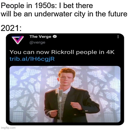 A big win for rickrollers... | People in 1950s: I bet there will be an underwater city in the future; 2021: | made w/ Imgflip meme maker