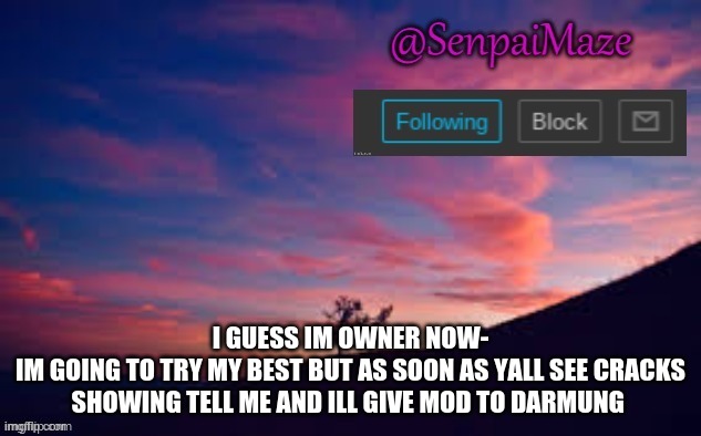 give me a chance please | I GUESS IM OWNER NOW-
IM GOING TO TRY MY BEST BUT AS SOON AS YALL SEE CRACKS SHOWING TELL ME AND ILL GIVE MOD TO DARMUNG | image tagged in sunset | made w/ Imgflip meme maker