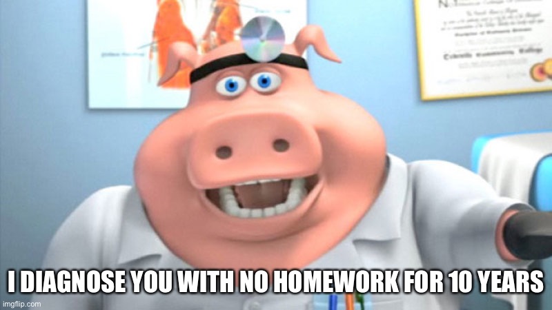 I Diagnose You With Dead | I DIAGNOSE YOU WITH NO HOMEWORK FOR 10 YEARS | image tagged in i diagnose you with dead | made w/ Imgflip meme maker