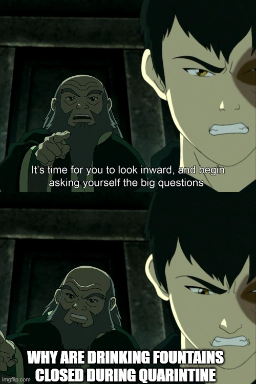 Good question Iroh! | WHY ARE DRINKING FOUNTAINS CLOSED DURING QUARINTINE | image tagged in it's time to start asking yourself the big questions meme,avatar the last airbender,quarantine,stop reading the tags | made w/ Imgflip meme maker
