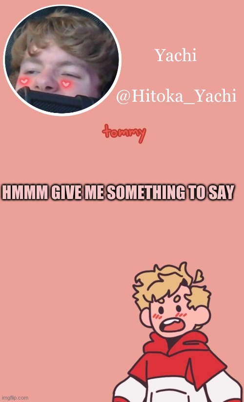 HMMM GIVE ME SOMETHING TO SAY | image tagged in tommy temp uwu | made w/ Imgflip meme maker