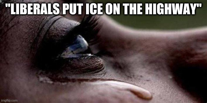 Republican tears | "LIBERALS PUT ICE ON THE HIGHWAY" | image tagged in republican tears | made w/ Imgflip meme maker