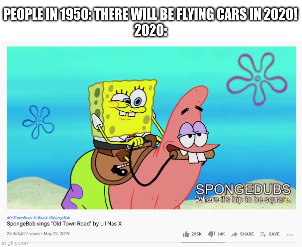hey i ain't complaining | PEOPLE IN 1950: THERE WILL BE FLYING CARS IN 2020!
2020: | image tagged in memes,funny,spongebob,yes | made w/ Imgflip meme maker