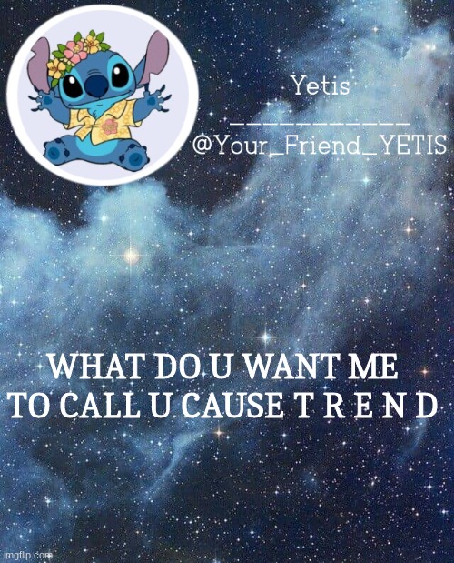 ya | WHAT DO U WANT ME TO CALL U CAUSE T R E N D | image tagged in yetis and stich | made w/ Imgflip meme maker