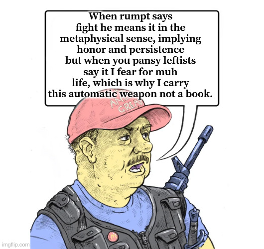 Repub | When rumpt says fight he means it in the metaphysical sense, implying honor and persistence but when you pansy leftists say it I fear for muh life, which is why I carry this automatic weapon not a book. | image tagged in repub | made w/ Imgflip meme maker