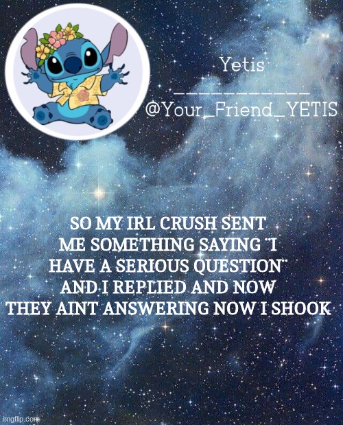 REEEEE | SO MY IRL CRUSH SENT ME SOMETHING SAYING ¨I HAVE A SERIOUS QUESTION¨ AND I REPLIED AND NOW THEY AINT ANSWERING NOW I SHOOK | image tagged in yetis and stich | made w/ Imgflip meme maker