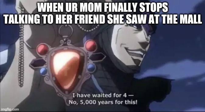 Jojo Kars I have waited for this | WHEN UR MOM FINALLY STOPS TALKING TO HER FRIEND SHE SAW AT THE MALL | image tagged in jojo kars i have waited for this | made w/ Imgflip meme maker