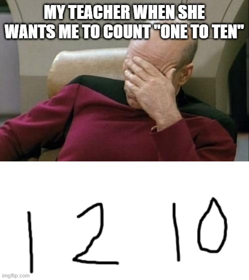 MY TEACHER WHEN SHE WANTS ME TO COUNT "ONE TO TEN" | image tagged in memes,captain picard facepalm | made w/ Imgflip meme maker