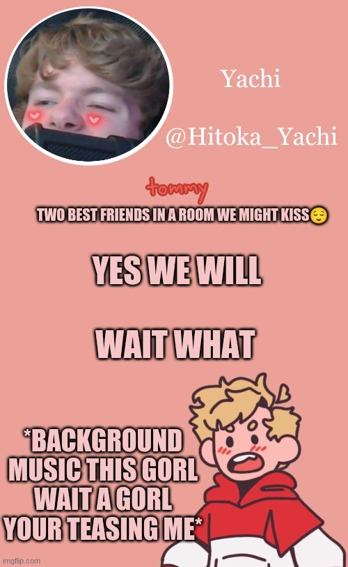 YES WE WILL; TWO BEST FRIENDS IN A ROOM WE MIGHT KISS😌; WAIT WHAT; *BACKGROUND MUSIC THIS GORL WAIT A GORL YOUR TEASING ME* | image tagged in tommy temp uwu | made w/ Imgflip meme maker