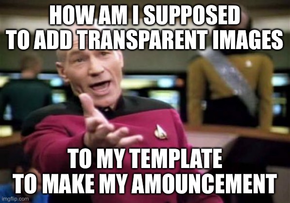 How? I want mine | HOW AM I SUPPOSED TO ADD TRANSPARENT IMAGES; TO MY TEMPLATE TO MAKE MY AMOUNCEMENT | image tagged in memes,picard wtf | made w/ Imgflip meme maker