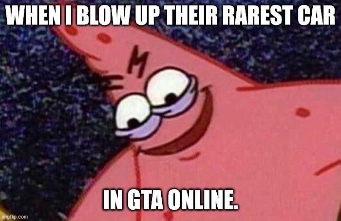 Evil Patrick  | WHEN I BLOW UP THEIR RAREST CAR; IN GTA ONLINE. | image tagged in evil patrick | made w/ Imgflip meme maker