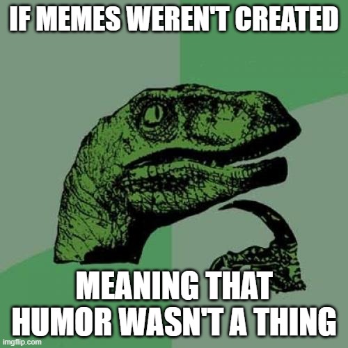 Insert Title Card here | IF MEMES WEREN'T CREATED; MEANING THAT HUMOR WASN'T A THING | image tagged in memes,philosoraptor | made w/ Imgflip meme maker