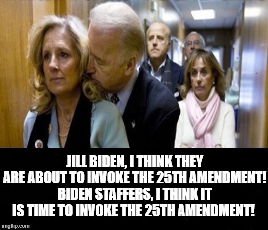 25th Amendment? | JILL BIDEN, I THINK THEY ARE ABOUT TO INVOKE THE 25TH AMENDMENT! BIDEN STAFFERS, I THINK IT IS TIME TO INVOKE THE 25TH AMENDMENT! | image tagged in stupid liberals,morons,joe biden | made w/ Imgflip meme maker