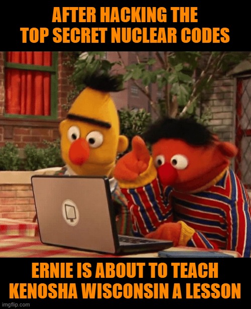 I have no beef with Kenosha, it just flowed well. | AFTER HACKING THE TOP SECRET NUCLEAR CODES; ERNIE IS ABOUT TO TEACH KENOSHA WISCONSIN A LESSON | image tagged in bert ernie darkweb,memes,nuclear,kenosha,codes | made w/ Imgflip meme maker