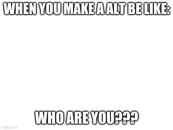 Blank White Template | WHEN YOU MAKE A ALT BE LIKE:; WHO ARE YOU??? | image tagged in blank white template | made w/ Imgflip meme maker
