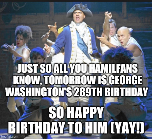 George Washington | JUST SO ALL YOU HAMILFANS KNOW, TOMORROW IS GEORGE WASHINGTON'S 289TH BIRTHDAY; SO HAPPY BIRTHDAY TO HIM (YAY!) | image tagged in george washington,birthday,hamilton | made w/ Imgflip meme maker