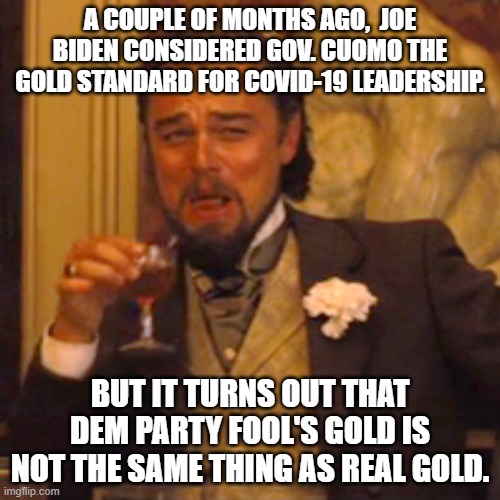 Conservatives TRIED to tell leftists about reality where both Biden and Cuomo were conserved. | A COUPLE OF MONTHS AGO,  JOE BIDEN CONSIDERED GOV. CUOMO THE GOLD STANDARD FOR COVID-19 LEADERSHIP. BUT IT TURNS OUT THAT DEM PARTY FOOL'S GOLD IS NOT THE SAME THING AS REAL GOLD. | image tagged in memes,laughing leo | made w/ Imgflip meme maker