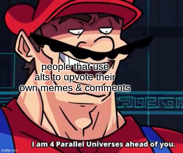I Am 4 Parallel Universes Ahead Of You | people that use alts to upvote their own memes & comments | image tagged in i am 4 parallel universes ahead of you | made w/ Imgflip meme maker