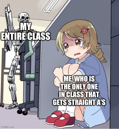 who else suffers from being that one student in your class with all A's? | MY ENTIRE CLASS; ME, WHO IS THE ONLY ONE IN CLASS THAT GETS STRAIGHT A'S | image tagged in anime girl hiding from terminator | made w/ Imgflip meme maker