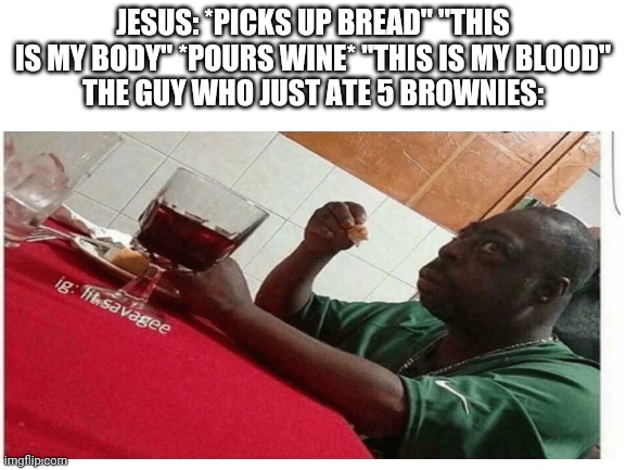 Oh no | JESUS: *PICKS UP BREAD" "THIS IS MY BODY" *POURS WINE* "THIS IS MY BLOOD"
THE GUY WHO JUST ATE 5 BROWNIES: | image tagged in wait a minute | made w/ Imgflip meme maker