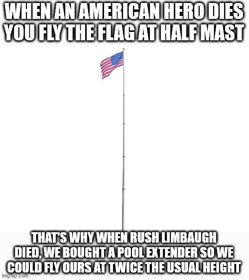 Never wished death on anyone, but have laughed a few obituaries | WHEN AN AMERICAN HERO DIES YOU FLY THE FLAG AT HALF MAST; THAT'S WHY WHEN RUSH LIMBAUGH DIED, WE BOUGHT A POOL EXTENDER SO WE COULD FLY OURS AT TWICE THE USUAL HEIGHT | image tagged in rush limbaugh,happy day,usa flag | made w/ Imgflip meme maker
