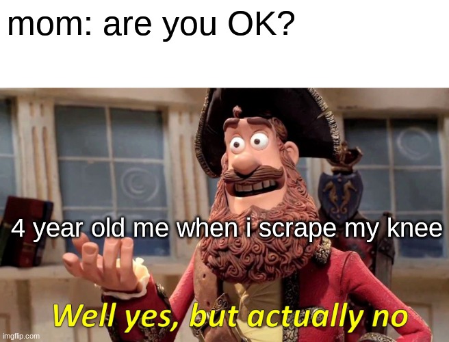 Well Yes, But Actually No | mom: are you OK? 4 year old me when i scrape my knee | image tagged in memes,well yes but actually no | made w/ Imgflip meme maker