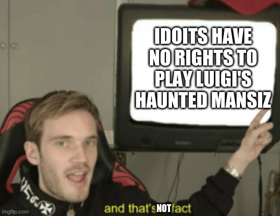and that's a fact | IDOITS HAVE NO RIGHTS TO PLAY LUIGI'S HAUNTED MANSIZ; NOT | image tagged in and that's a fact | made w/ Imgflip meme maker