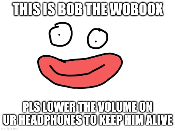 THIS IS BOB THE WOBOOX; PLS LOWER THE VOLUME ON UR HEADPHONES TO KEEP HIM ALIVE | made w/ Imgflip meme maker