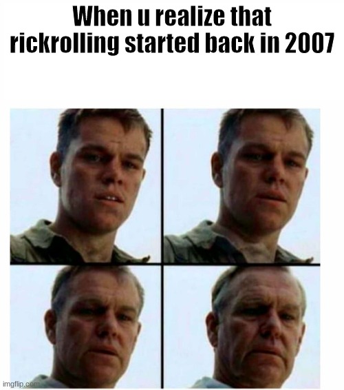 Matt Damon gets older |  When u realize that rickrolling started back in 2007 | image tagged in matt damon gets older | made w/ Imgflip meme maker
