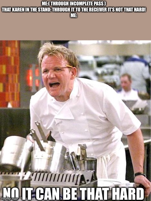 I hate when this happens | ME:( THROUGH INCOMPLETE PASS )
THAT KAREN IN THE STAND: THROUGH IT TO THE RECEIVER IT’S NOT THAT HARD!
ME:; NO IT CAN BE THAT HARD | image tagged in memes,chef gordon ramsay | made w/ Imgflip meme maker