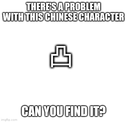 Do you know what's the prob? | THERE'S A PROBLEM WITH THIS CHINESE CHARACTER; 凸; CAN YOU FIND IT? | image tagged in blankness | made w/ Imgflip meme maker