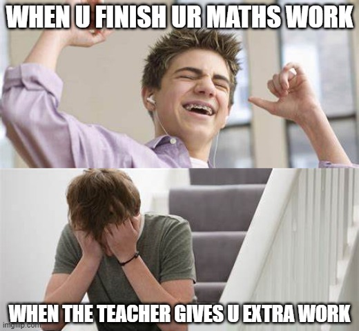 extra work be like... | WHEN U FINISH UR MATHS WORK; WHEN THE TEACHER GIVES U EXTRA WORK | image tagged in memes | made w/ Imgflip meme maker