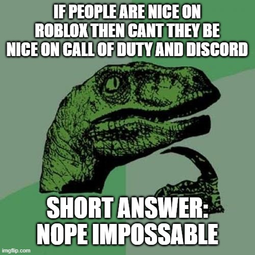 yeah some guy on discords just said... you know what ima post that in the comments | IF PEOPLE ARE NICE ON ROBLOX THEN CANT THEY BE NICE ON CALL OF DUTY AND DISCORD; SHORT ANSWER: NOPE IMPOSSABLE | image tagged in memes,philosoraptor | made w/ Imgflip meme maker