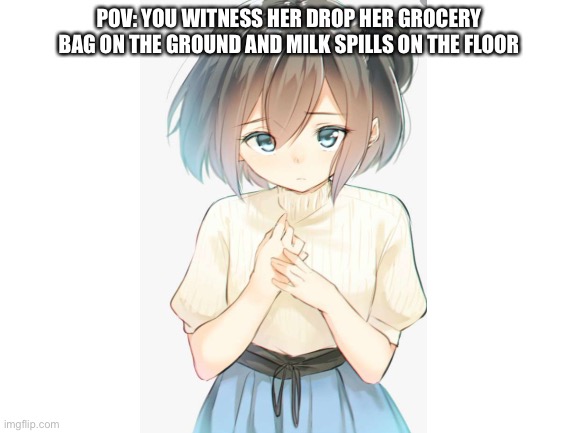 Blank White Template | POV: YOU WITNESS HER DROP HER GROCERY BAG ON THE GROUND AND MILK SPILLS ON THE FLOOR | image tagged in blank white template,milk,pov,roleplaying,anime girl,sad | made w/ Imgflip meme maker