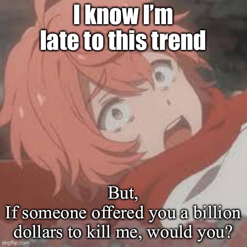 I know I’m late to this trend; But,
If someone offered you a billion dollars to kill me, would you? | made w/ Imgflip meme maker