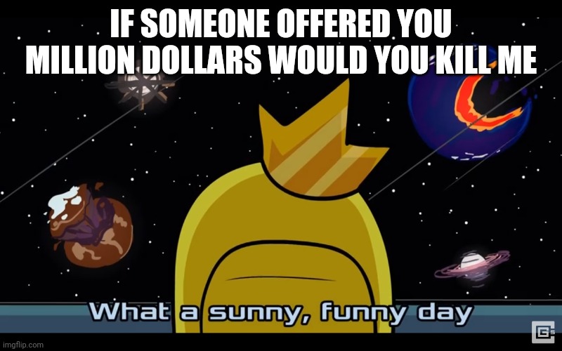 Sunny day | IF SOMEONE OFFERED YOU MILLION DOLLARS WOULD YOU KILL ME | image tagged in sunny day | made w/ Imgflip meme maker