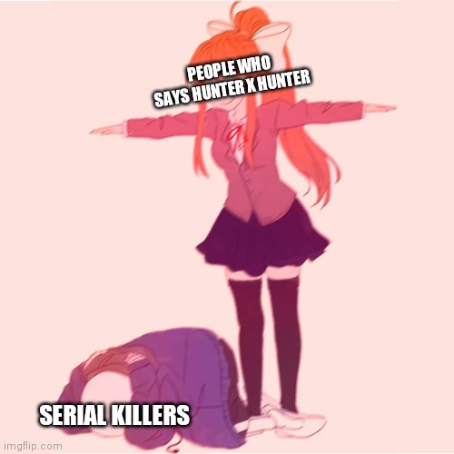 I don't understand those people | PEOPLE WHO SAYS HUNTER X HUNTER; SERIAL KILLERS | image tagged in monika t-posing on sans | made w/ Imgflip meme maker