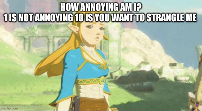 Judging zelda | HOW ANNOYING AM I?
1 IS NOT ANNOYING 10 IS YOU WANT TO STRANGLE ME | image tagged in judging zelda | made w/ Imgflip meme maker