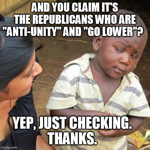 Third World Skeptical Kid Meme | AND YOU CLAIM IT'S THE REPUBLICANS WHO ARE "ANTI-UNITY" AND "GO LOWER"? YEP, JUST CHECKING.  
THANKS. | image tagged in memes,third world skeptical kid | made w/ Imgflip meme maker