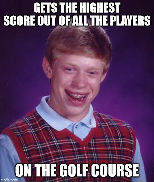 Crashed his golf cart on the way back too :/ | GETS THE HIGHEST SCORE OUT OF ALL THE PLAYERS; ON THE GOLF COURSE | image tagged in memes,bad luck brian,high,score,players,golf | made w/ Imgflip meme maker