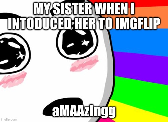 amazing | MY SISTER WHEN I INTODUCED HER TO IMGFLIP; aMAAzIngg | image tagged in amazing | made w/ Imgflip meme maker
