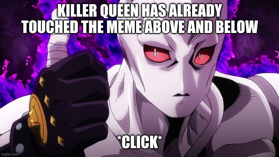Killer Queen has already touched | KILLER QUEEN HAS ALREADY TOUCHED THE MEME ABOVE AND BELOW; *CLICK* | image tagged in killer queen has already touched | made w/ Imgflip meme maker