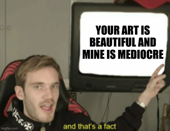 and that's a fact | YOUR ART IS BEAUTIFUL AND MINE IS MEDIOCRE | image tagged in and that's a fact | made w/ Imgflip meme maker