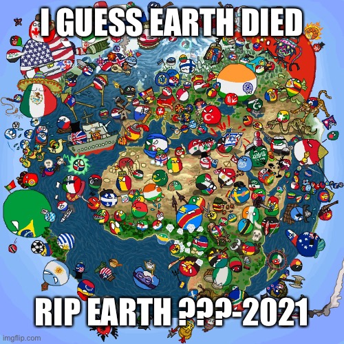 Countryballs | I GUESS EARTH DIED; RIP EARTH ???-2021 | image tagged in countryballs | made w/ Imgflip meme maker